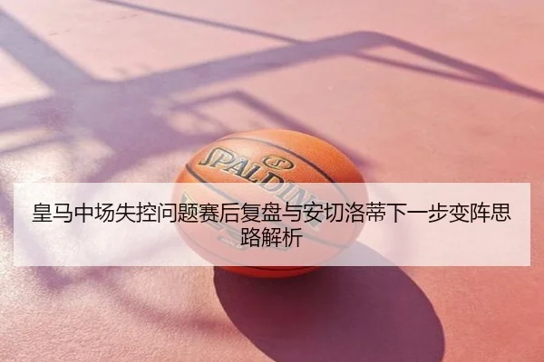 皇马中场失控问题赛后复盘与安切洛蒂下一步变阵思路解析