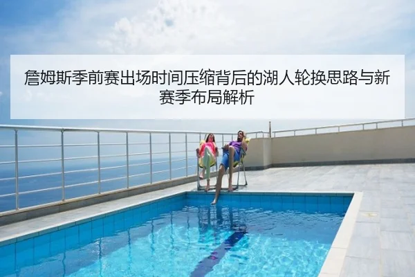 詹姆斯季前赛出场时间压缩背后的湖人轮换思路与新赛季布局解析