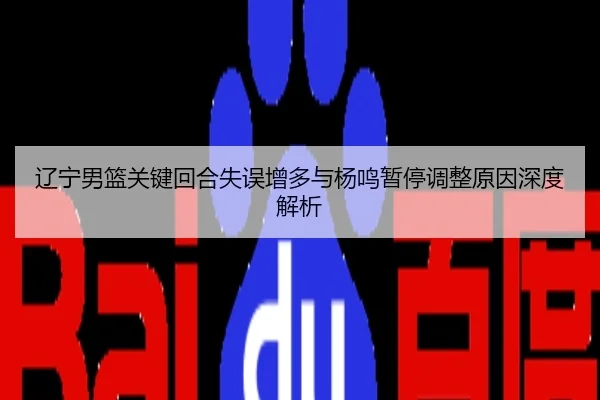 辽宁男篮关键回合失误增多与杨鸣暂停调整原因深度解析
